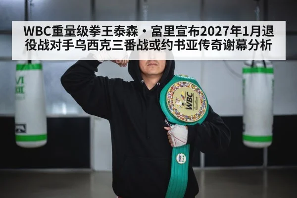 WBC重量级拳王泰森·富里宣布2027年1月退役战对手乌西克三番战或约书亚传奇谢幕分析