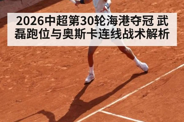 2026中超第30轮海港夺冠 武磊跑位与奥斯卡连线战术解析