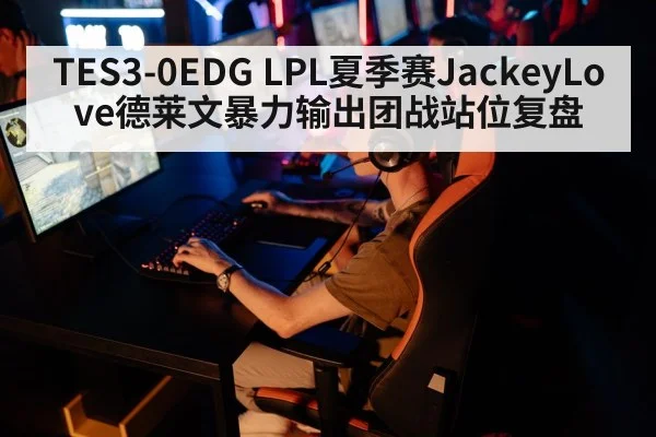 TES3-0EDG LPL夏季赛JackeyLove德莱文暴力输出团战站位复盘