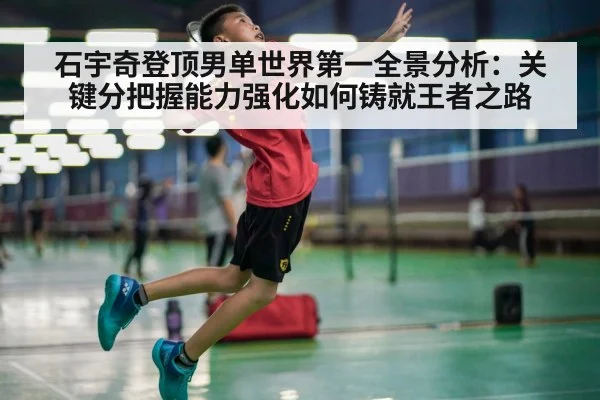 石宇奇登顶男单世界第一全景分析:关键分把握能力强化如何铸就王者之路
